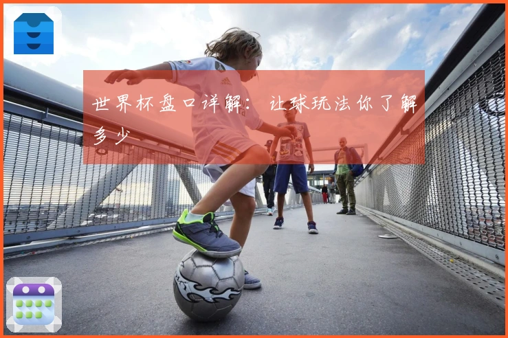 世界杯盘口详解：让球玩法你了解多少
