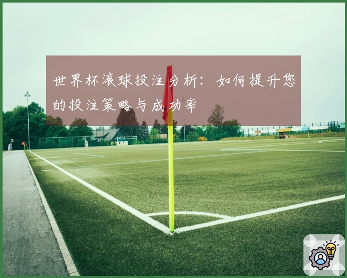 世界杯滚球投注分析：如何提升您的投注策略与成功率