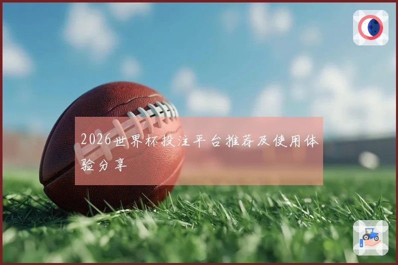 2026世界杯投注平台推荐及使用体验分享