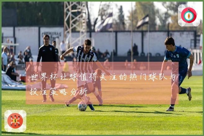 世界杯让球值得关注的热门球队与投注策略分析