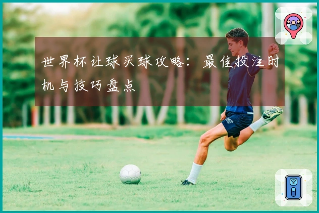 世界杯让球买球攻略：最佳投注时机与技巧盘点