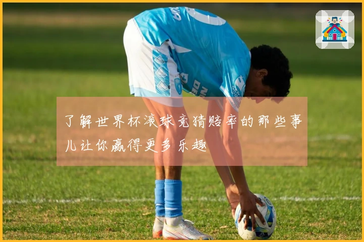 了解世界杯滚球竞猜赔率的那些事儿让你赢得更多乐趣