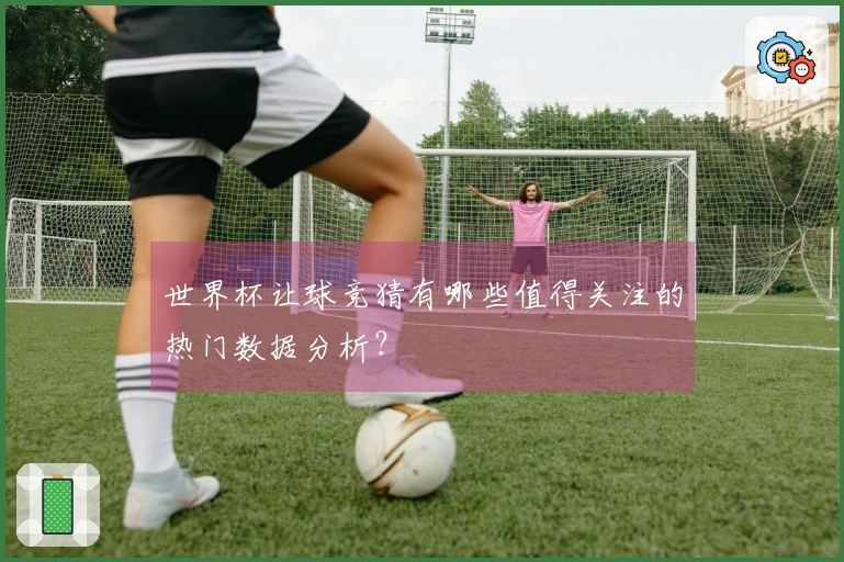 世界杯让球竞猜有哪些值得关注的热门数据分析？