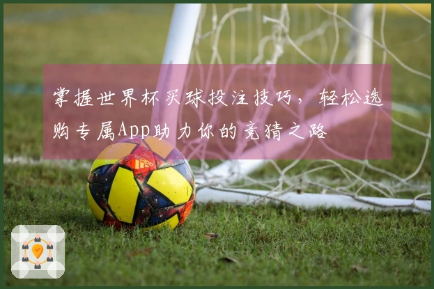 掌握世界杯买球投注技巧，轻松选购专属App助力你的竞猜之路