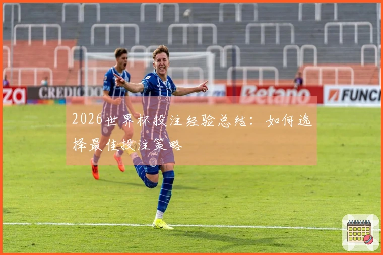 2026世界杯投注经验总结：如何选择最佳投注策略