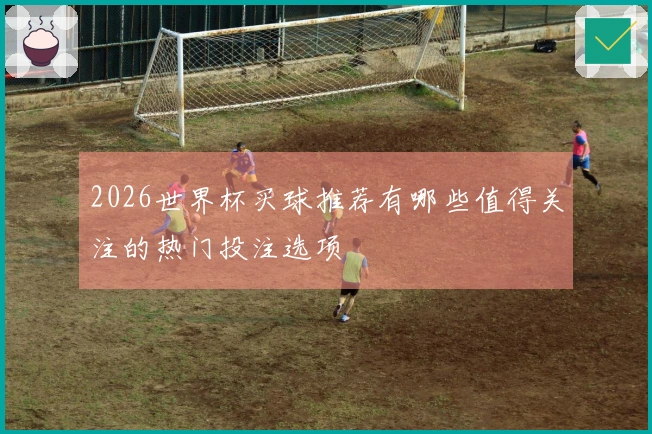 2026世界杯买球推荐有哪些值得关注的热门投注选项