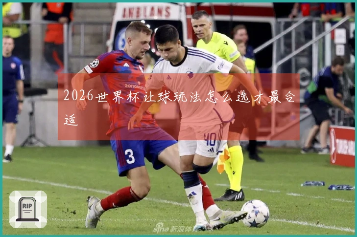 2026世界杯让球玩法怎么选才最合适