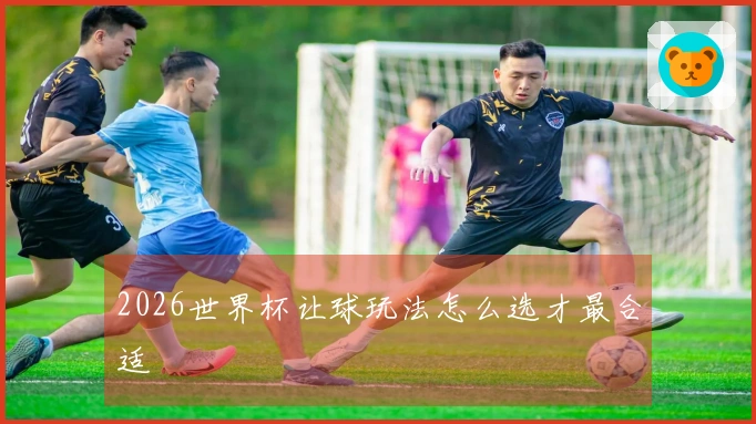 2026世界杯让球玩法怎么选才最合适