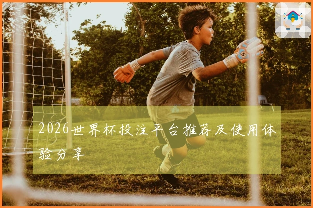 2026世界杯投注平台推荐及使用体验分享
