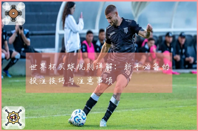 世界杯买球规则详解：新手必备的投注技巧与注意事项
