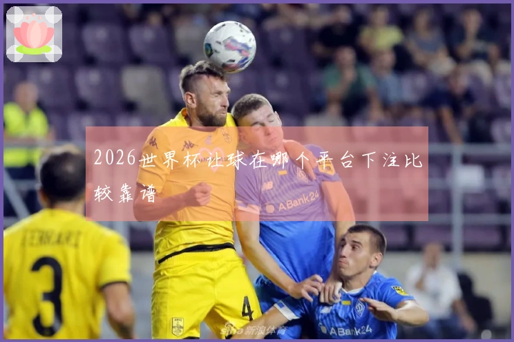 2026世界杯让球在哪个平台下注比较靠谱
