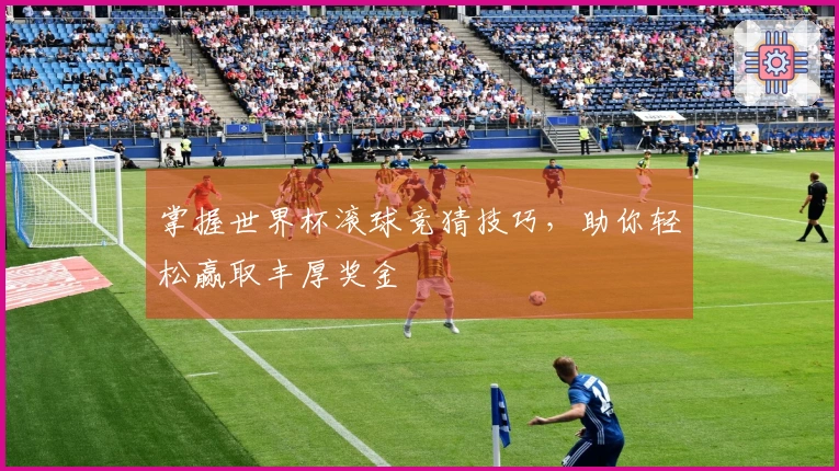 掌握世界杯滚球竞猜技巧，助你轻松赢取丰厚奖金