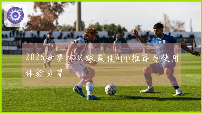 2026世界杯买球最佳App推荐与使用体验分享