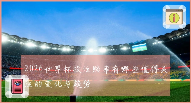 2026世界杯投注赔率有哪些值得关注的变化与趋势