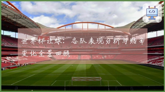 世界杯让球：各队表现分析与赔率变化全景回顾