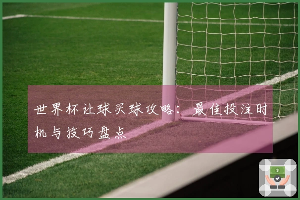 世界杯让球买球攻略：最佳投注时机与技巧盘点