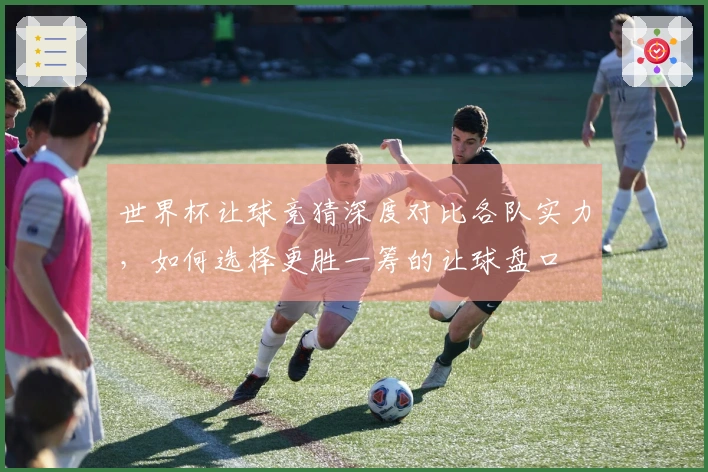 世界杯让球竞猜深度对比各队实力，如何选择更胜一筹的让球盘口