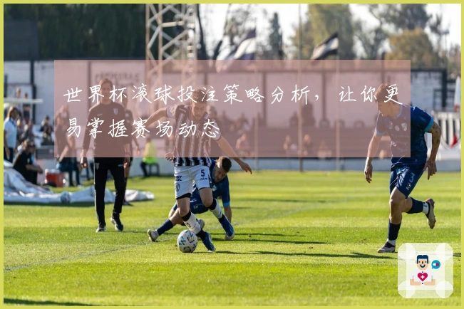 世界杯滚球投注策略分析，让你更易掌握赛场动态